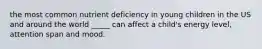 the most common nutrient deficiency in young children in the US and around the world _____ can affect a child's energy level, attention span and mood.