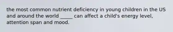 the most common nutrient deficiency in young children in the US and around the world _____ can affect a child's energy level, attention span and mood.