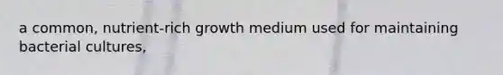 a common, nutrient-rich growth medium used for maintaining bacterial cultures,