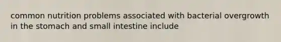 common nutrition problems associated with bacterial overgrowth in the stomach and small intestine include