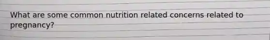 What are some common nutrition related concerns related to pregnancy?