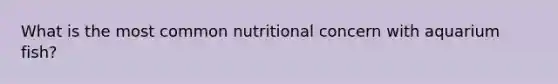 What is the most common nutritional concern with aquarium fish?