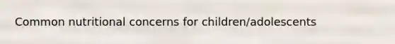 Common nutritional concerns for children/adolescents