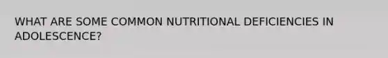 WHAT ARE SOME COMMON NUTRITIONAL DEFICIENCIES IN ADOLESCENCE?