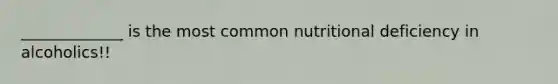 _____________ is the most common nutritional deficiency in alcoholics!!