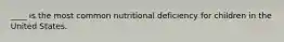 ____ is the most common nutritional deficiency for children in the United States.