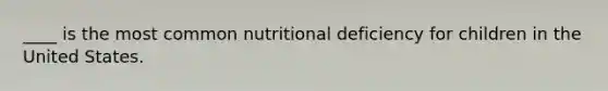 ____ is the most common nutritional deficiency for children in the United States.