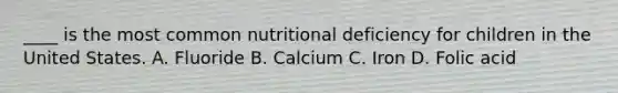 ____ is the most common nutritional deficiency for children in the United States. A. Fluoride B. Calcium C. Iron D. Folic acid