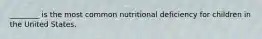 ________ is the most common nutritional deficiency for children in the United States.