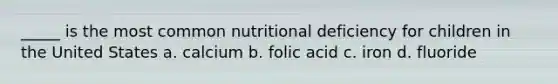 _____ is the most common nutritional deficiency for children in the United States a. calcium b. folic acid c. iron d. fluoride