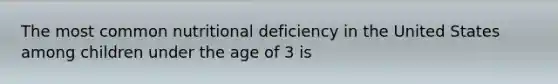 The most common nutritional deficiency in the United States among children under the age of 3 is