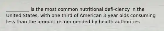 __________ is the most common nutritional defi-ciency in the United States, with one third of American 3-year-olds consuming less than the amount recommended by health authorities