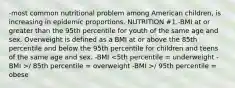 -most common nutritional problem among American children, is increasing in epidemic proportions. NUTRITION #1.-BMI at or greater than the 95th percentile for youth of the same age and sex. Overweight is defined as a BMI at or above the 85th percentile and below the 95th percentile for children and teens of the same age and sex. -BMI / 85th percentile = overweight -BMI >/ 95th percentile = obese