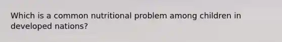 Which is a common nutritional problem among children in developed nations?