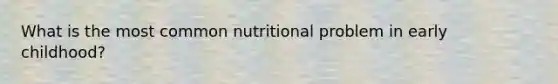 What is the most common nutritional problem in early childhood?