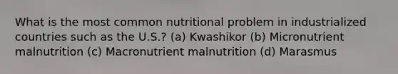 What is the most common nutritional problem in industrialized countries such as the U.S.? (a) Kwashikor (b) Micronutrient malnutrition (c) Macronutrient malnutrition (d) Marasmus