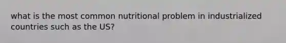 what is the most common nutritional problem in industrialized countries such as the US?