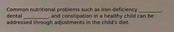 Common nutritional problems such as iron-deficiency _________, dental __________, and constipation in a healthy child can be addressed through adjustments in the child's diet.