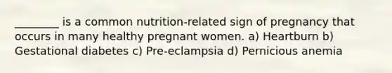 ________ is a common nutrition-related sign of pregnancy that occurs in many healthy pregnant women. a) Heartburn b) Gestational diabetes c) Pre-eclampsia d) Pernicious anemia