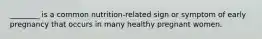 ________ is a common nutrition-related sign or symptom of early pregnancy that occurs in many healthy pregnant women.