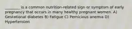 ________ is a common nutrition-related sign or symptom of early pregnancy that occurs in many healthy pregnant women. A) Gestational diabetes B) Fatigue C) Pernicious anemia D) Hypertension