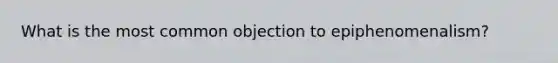 What is the most common objection to epiphenomenalism?