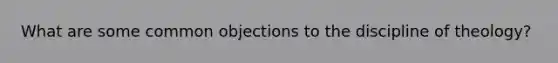 What are some common objections to the discipline of theology?