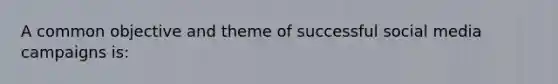 A common objective and theme of successful social media campaigns is: