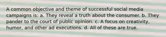 A common objective and theme of successful social media campaigns is: a. They reveal a truth about the consumer. b. They pander to the court of public opinion. c. A focus on creativity, humor, and other ad executions. d. All of these are true.