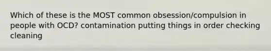 Which of these is the MOST common obsession/compulsion in people with OCD? contamination putting things in order checking cleaning