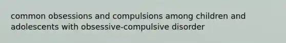 common obsessions and compulsions among children and adolescents with obsessive-compulsive disorder