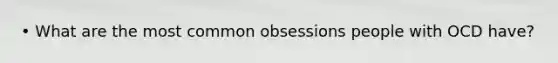 • What are the most common obsessions people with OCD have?