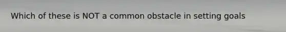 Which of these is NOT a common obstacle in setting goals