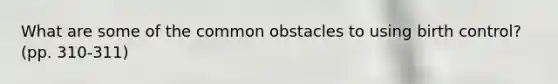 What are some of the common obstacles to using birth control? (pp. 310-311)