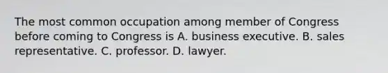 The most common occupation among member of Congress before coming to Congress is A. business executive. B. sales representative. C. professor. D. lawyer.