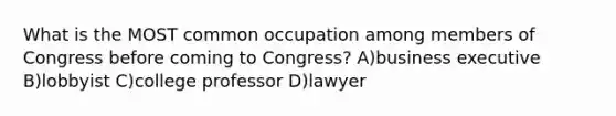 What is the MOST common occupation among members of Congress before coming to Congress? A)business executive B)lobbyist C)college professor D)lawyer