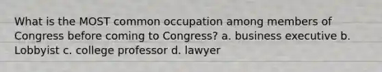 What is the MOST common occupation among members of Congress before coming to Congress? a. business executive b. Lobbyist c. college professor d. lawyer