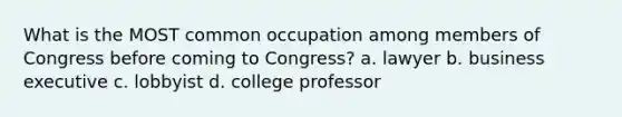 What is the MOST common occupation among members of Congress before coming to Congress? a. lawyer b. business executive c. lobbyist d. college professor