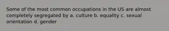 Some of the most common occupations in the US are almost completely segregated by a. culture b. equality c. sexual orientation d. gender