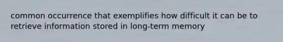 common occurrence that exemplifies how difficult it can be to retrieve information stored in long-term memory