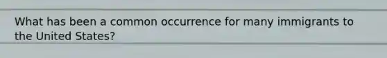 What has been a common occurrence for many immigrants to the United States?