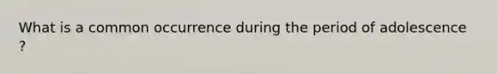 What is a common occurrence during the period of adolescence ?