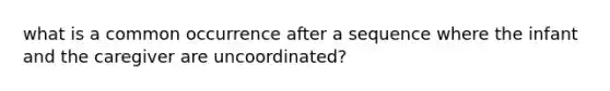 what is a common occurrence after a sequence where the infant and the caregiver are uncoordinated?