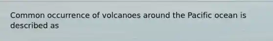 Common occurrence of volcanoes around the Pacific ocean is described as