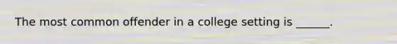 The most common offender in a college setting is ______.