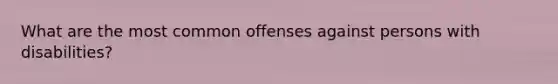 What are the most common offenses against persons with disabilities?