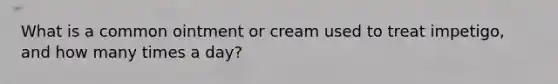 What is a common ointment or cream used to treat impetigo, and how many times a day?