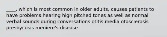 ____, which is most common in older adults, causes patients to have problems hearing high pitched tones as well as normal verbal sounds during conversations otitis media otosclerosis presbycusis meniere's disease