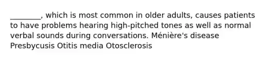 ________, which is most common in older adults, causes patients to have problems hearing high-pitched tones as well as normal verbal sounds during conversations. Ménière's disease Presbycusis Otitis media Otosclerosis