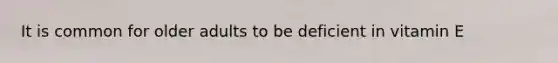 It is common for older adults to be deficient in vitamin E